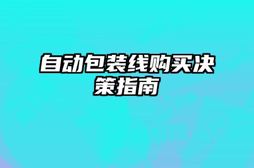 自動(dòng)包裝線(xiàn)購買(mǎi)決策指南