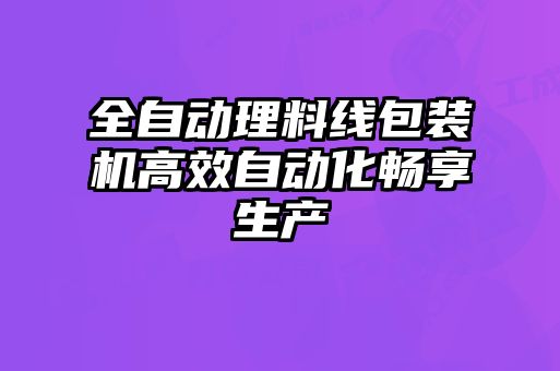 全自動(dòng)理料線(xiàn)包裝機高效自動(dòng)化暢享生產(chǎn)