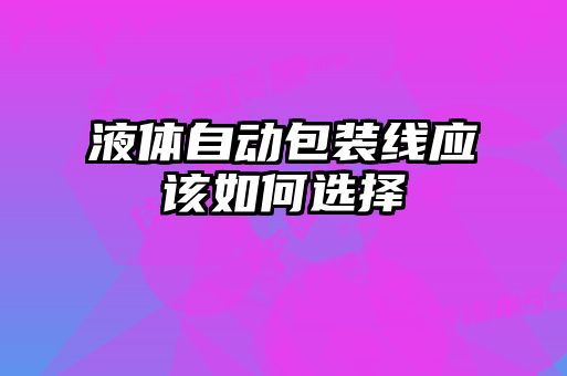 液體自動(dòng)包裝線(xiàn)應該如何選擇