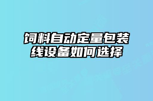 飼料自動(dòng)定量包裝線(xiàn)設備如何選擇