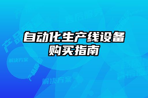 自動(dòng)化生產(chǎn)線(xiàn)設備購買(mǎi)指南
