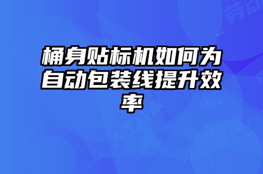 桶身貼標機如何為自動(dòng)包裝線(xiàn)提升效率