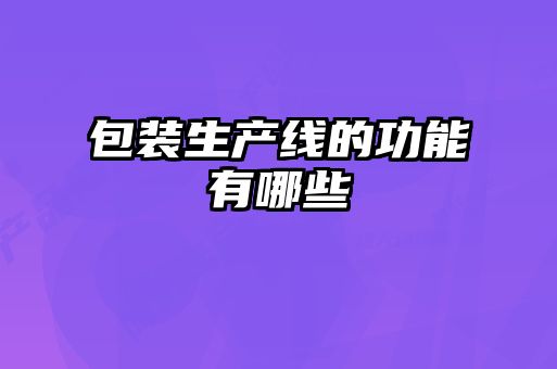 包裝生產(chǎn)線(xiàn)的功能有哪些