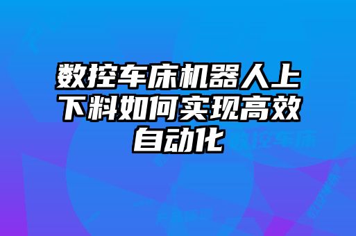 數控車(chē)床機器人上下料如何實(shí)現高效自動(dòng)化