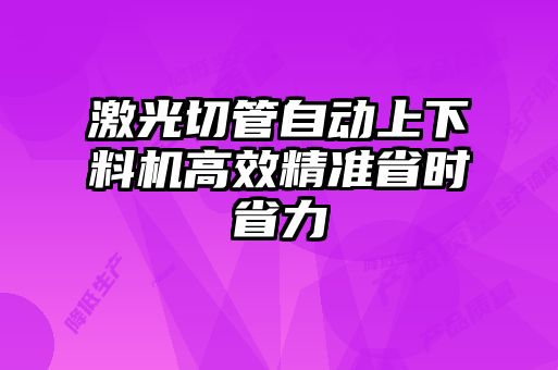 激光切管自動(dòng)上下料機高效精準省時(shí)省力
