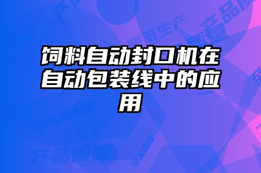 飼料自動(dòng)封口機在自動(dòng)包裝線(xiàn)中的應用
