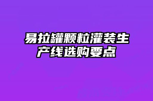 易拉罐顆粒灌裝生產(chǎn)線(xiàn)選購要點(diǎn)