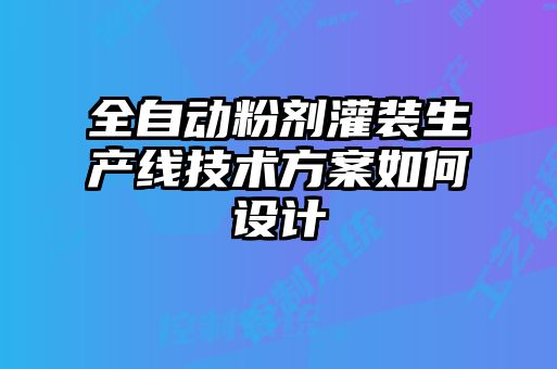 全自動(dòng)粉劑灌裝生產(chǎn)線(xiàn)技術(shù)方案如何設計