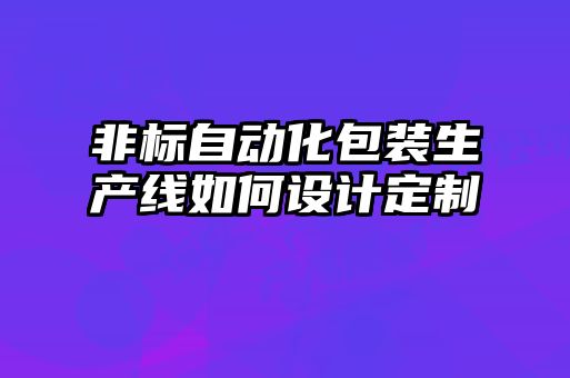 非標自動(dòng)化包裝生產(chǎn)線(xiàn)如何設計定制