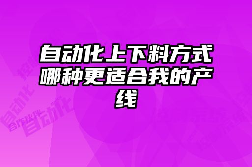 自動(dòng)化上下料方式哪種更適合我的產(chǎn)線(xiàn)