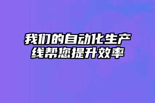 我們的自動(dòng)化生產(chǎn)線(xiàn)幫您提升效率
