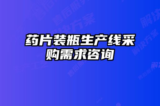 藥片裝瓶生產(chǎn)線(xiàn)采購需求咨詢(xún)