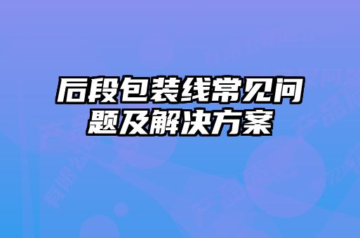 后段包裝線(xiàn)常見(jiàn)問(wèn)題及解決方案