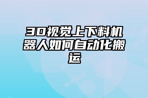 3D視覺(jué)上下料機器人如何自動(dòng)化搬運