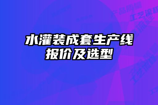 水灌裝成套生產(chǎn)線(xiàn)報價(jià)及選型