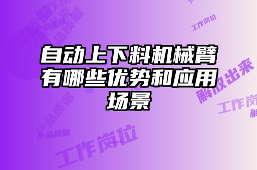 自動(dòng)上下料機械臂有哪些優(yōu)勢和應用場(chǎng)景