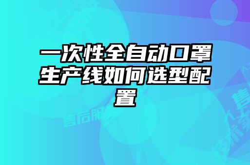 一次性全自動(dòng)口罩生產(chǎn)線(xiàn)如何選型配置