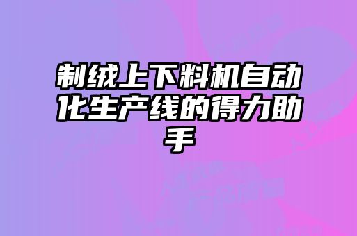 制絨上下料機自動(dòng)化生產(chǎn)線(xiàn)的得力助手