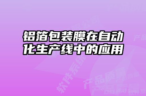 鋁箔包裝膜在自動(dòng)化生產(chǎn)線(xiàn)中的應用