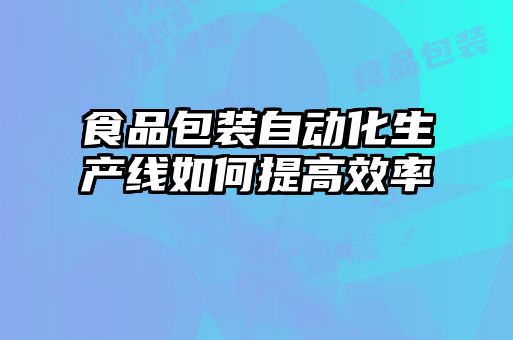 食品包裝自動(dòng)化生產(chǎn)線(xiàn)如何提高效率