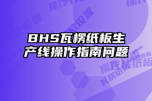 BHS瓦楞紙板生產(chǎn)線(xiàn)操作指南問(wèn)題