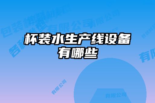 杯裝水生產(chǎn)線(xiàn)設備有哪些