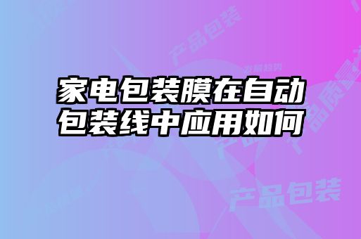 家電包裝膜在自動(dòng)包裝線(xiàn)中應用如何