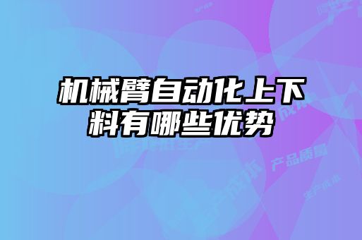 機械臂自動(dòng)化上下料有哪些優(yōu)勢