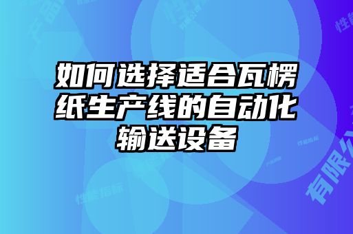 如何選擇適合瓦楞紙生產(chǎn)線(xiàn)的自動(dòng)化輸送設備