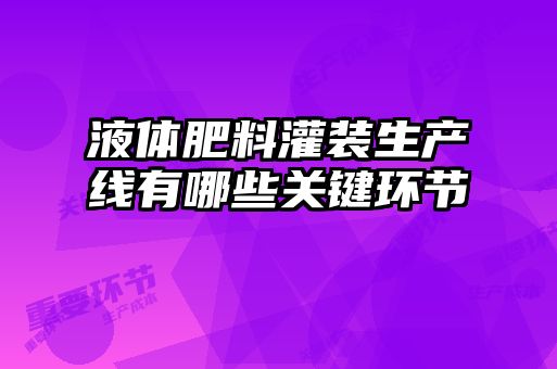 液體肥料灌裝生產(chǎn)線(xiàn)有哪些關(guān)鍵環(huán)節