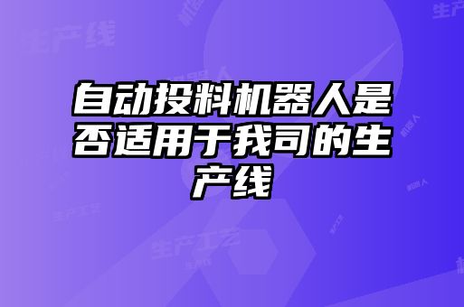 自動(dòng)投料機器人是否適用于我司的生產(chǎn)線(xiàn)