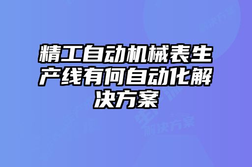 精工自動(dòng)機械表生產(chǎn)線(xiàn)有何自動(dòng)化解決方案