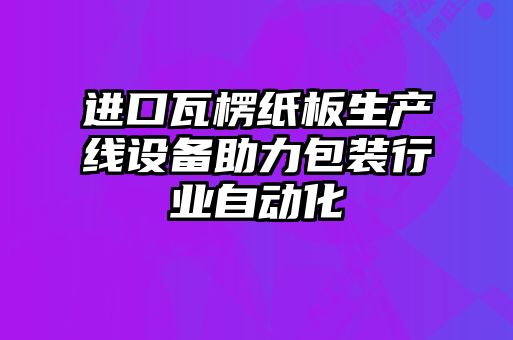 進(jìn)口瓦楞紙板生產(chǎn)線(xiàn)設備助力包裝行業(yè)自動(dòng)化