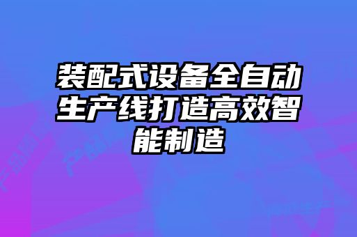 裝配式設備全自動(dòng)生產(chǎn)線(xiàn)打造高效智能制造