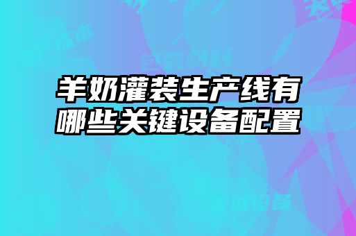 羊奶灌裝生產(chǎn)線(xiàn)有哪些關(guān)鍵設備配置