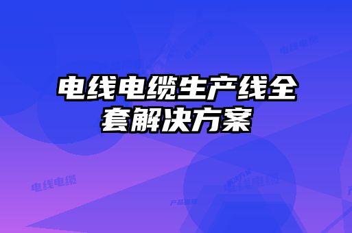 電線(xiàn)電纜生產(chǎn)線(xiàn)全套解決方案