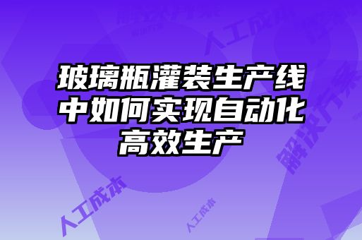 玻璃瓶灌裝生產(chǎn)線(xiàn)中如何實(shí)現自動(dòng)化高效生產(chǎn)