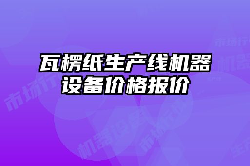 瓦楞紙生產(chǎn)線(xiàn)機器設備價(jià)格報價(jià)