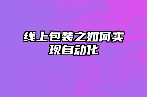 線(xiàn)上包裝之如何實(shí)現自動(dòng)化