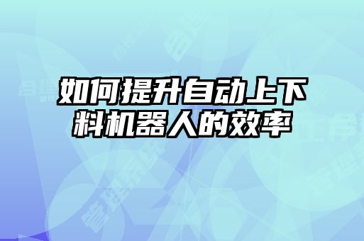 如何提升自動(dòng)上下料機器人的效率