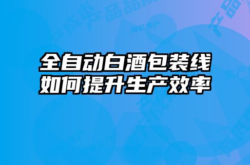 全自動(dòng)白酒包裝線(xiàn)如何提升生產(chǎn)效率