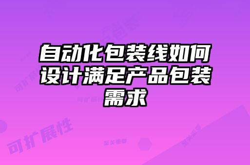 自動(dòng)化包裝線(xiàn)如何設計滿(mǎn)足產(chǎn)品包裝需求