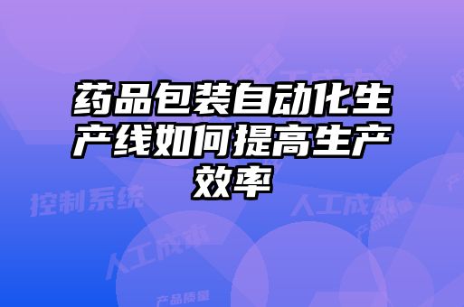 藥品包裝自動(dòng)化生產(chǎn)線(xiàn)如何提高生產(chǎn)效率