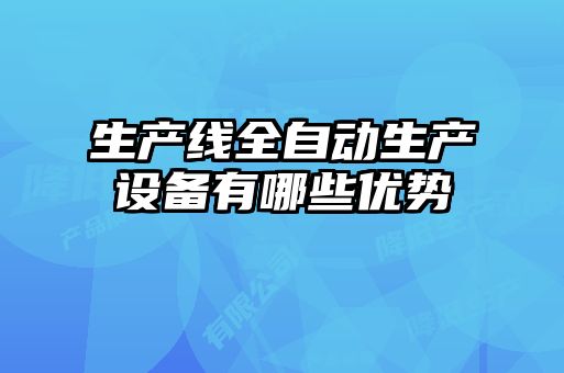 生產(chǎn)線(xiàn)全自動(dòng)生產(chǎn)設備有哪些優(yōu)勢