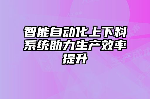 智能自動(dòng)化上下料系統助力生產(chǎn)效率提升