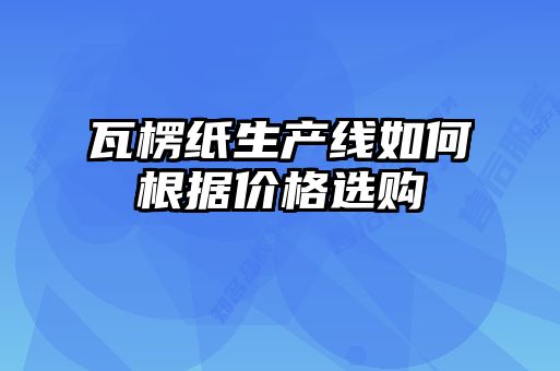 瓦楞紙生產(chǎn)線(xiàn)如何根據價(jià)格選購
