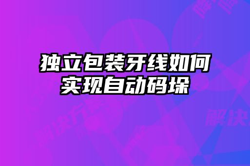 獨立包裝牙線(xiàn)如何實(shí)現自動(dòng)碼垛