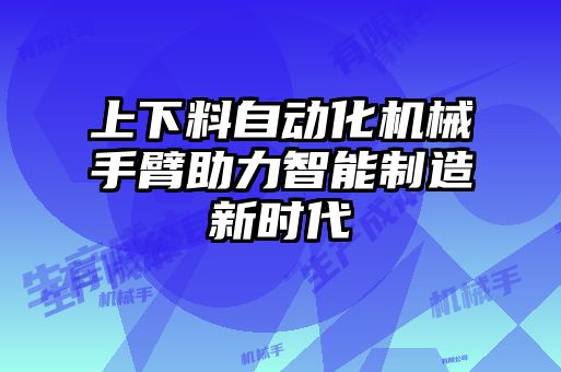 上下料自動(dòng)化機械手臂助力智能制造新時(shí)代