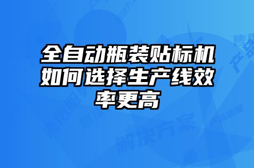 全自動(dòng)瓶裝貼標機如何選擇生產(chǎn)線(xiàn)效率更高