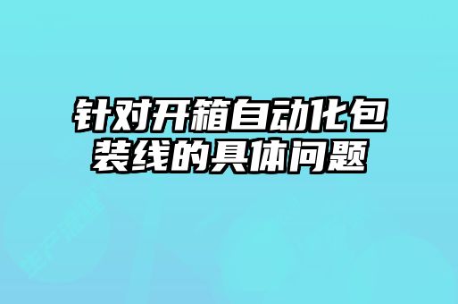 針對開(kāi)箱自動(dòng)化包裝線(xiàn)的具體問(wèn)題